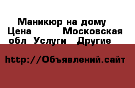 Маникюр на дому › Цена ­ 500 - Московская обл. Услуги » Другие   